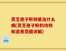 灵芝孢子粉到底治什么病(灵芝孢子粉的功效和适用范围详解)