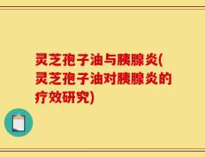 灵芝孢子油与胰腺炎(灵芝孢子油对胰腺炎的疗效研究)