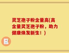灵芝孢子粉含量高(高含量灵芝孢子粉，助力健康焕发新生！)