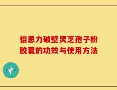倍恩力破壁灵芝孢子粉胶囊的功效与使用方法