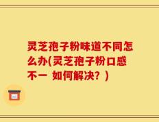 灵芝孢子粉味道不同怎么办(灵芝孢子粉口感不一 如何解决？)