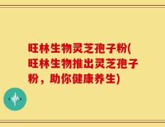 旺林生物灵芝孢子粉(旺林生物推出灵芝孢子粉，助你健康养生)