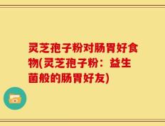 灵芝孢子粉对肠胃好食物(灵芝孢子粉：益生菌般的肠胃好友)