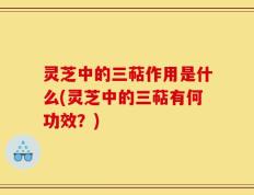 灵芝中的三萜作用是什么(灵芝中的三萜有何功效？)