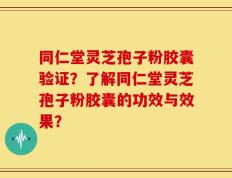 同仁堂灵芝孢子粉胶囊验证？了解同仁堂灵芝孢子粉胶囊的功效与效果？