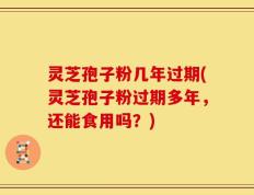 灵芝孢子粉几年过期(灵芝孢子粉过期多年，还能食用吗？)
