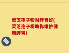 灵芝孢子粉对脾胃好(灵芝孢子粉助你维护健康脾胃)