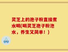 灵芝上的孢子粉直接煮水喝(喝灵芝孢子粉泡水，养生又简单！)