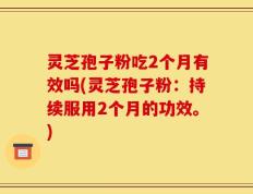 灵芝孢子粉吃2个月有效吗(灵芝孢子粉：持续服用2个月的功效。)