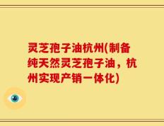 灵芝孢子油杭州(制备纯天然灵芝孢子油，杭州实现产销一体化)