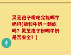灵芝孢子粉吃完能喝牛奶吗(能和牛奶一起吃吗？灵芝孢子粉喝牛奶是否安全？)
