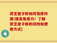 灵芝孢子粉如何发挥作用(提高免疫力！了解灵芝孢子粉的功效和使用方式)