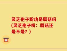 灵芝孢子粉功是蘑菇吗(灵芝孢子粉：蘑菇还是不是？)