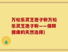 万松乐灵芝孢子粉万松乐灵芝孢子粉——保障健康的天然选择)