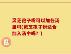 灵芝孢子粉可以加在汤里吗(灵芝孢子粉适合加入汤中吗？)