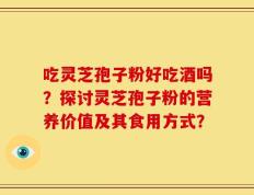 吃灵芝孢子粉好吃酒吗？探讨灵芝孢子粉的营养价值及其食用方式？