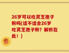 26岁可以吃灵芝孢子粉吗(适不适合26岁吃灵芝孢子粉？解析在此！)