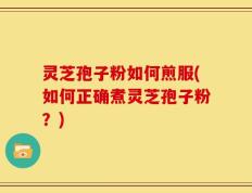 灵芝孢子粉如何煎服(如何正确煮灵芝孢子粉？)