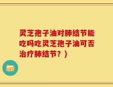 灵芝孢子油对肺结节能吃吗吃灵芝孢子油可否治疗肺结节？)
