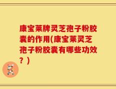 康宝莱牌灵芝孢子粉胶囊的作用(康宝莱灵芝孢子粉胶囊有哪些功效？)