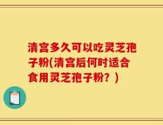 清宫多久可以吃灵芝孢子粉(清宫后何时适合食用灵芝孢子粉？)
