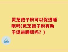 灵芝孢子粉可以促进睡眠吗(灵芝孢子粉有助于促进睡眠吗？)