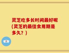 灵芝吃多长时间最好呢(灵芝的最佳食用期是多久？)