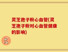 灵芝孢子粉心血管(灵芝孢子粉对心血管健康的影响)