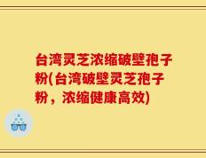 台湾灵芝浓缩破壁孢子粉(台湾破壁灵芝孢子粉，浓缩健康高效)