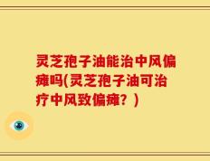 灵芝孢子油能治中风偏瘫吗(灵芝孢子油可治疗中风致偏瘫？)