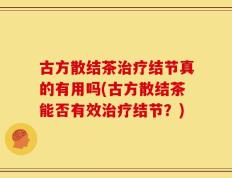 古方散结茶治疗结节真的有用吗(古方散结茶能否有效治疗结节？)
