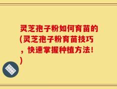 灵芝孢子粉如何育苗的(灵芝孢子粉育苗技巧，快速掌握种植方法！)