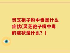 灵芝孢子粉中毒是什么症状(灵芝孢子粉中毒的症状是什么？)
