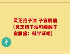 灵芝孢子油 子宫肌瘤(灵芝孢子油可缓解子宫肌瘤：科学证明)