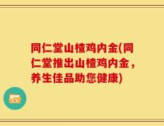 同仁堂山楂鸡内金(同仁堂推出山楂鸡内金，养生佳品助您健康)