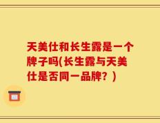 天美仕和长生露是一个牌子吗(长生露与天美仕是否同一品牌？)