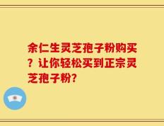 余仁生灵芝孢子粉购买？让你轻松买到正宗灵芝孢子粉？