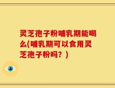 灵芝孢子粉哺乳期能喝么(哺乳期可以食用灵芝孢子粉吗？)