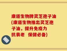 康道生物牌灵芝孢子油(康道生物推出灵芝孢子油，提升免疫力  抗衰老  保健必备)