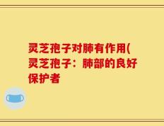 灵芝孢子对肺有作用(灵芝孢子：肺部的良好保护者