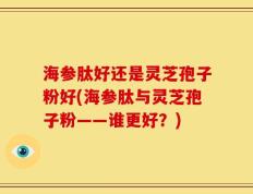 海参肽好还是灵芝孢子粉好(海参肽与灵芝孢子粉——谁更好？)