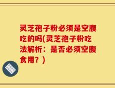 灵芝孢子粉必须是空腹吃的吗(灵芝孢子粉吃法解析：是否必须空腹食用？)