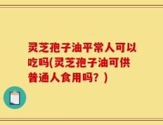 灵芝孢子油平常人可以吃吗(灵芝孢子油可供普通人食用吗？)
