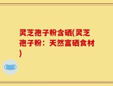 灵芝孢子粉含硒(灵芝孢子粉：天然富硒食材)
