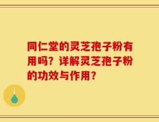 同仁堂的灵芝孢子粉有用吗？详解灵芝孢子粉的功效与作用？