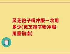 灵芝孢子粉冲服一次用多少(灵芝孢子粉冲服用量指南)
