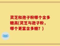 灵芝和孢子粉哪个含多糖高(灵芝与孢子粉，哪个更富含多糖？)