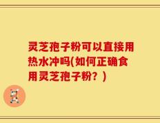 灵芝孢子粉可以直接用热水冲吗(如何正确食用灵芝孢子粉？)