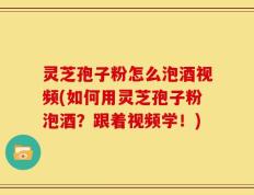 灵芝孢子粉怎么泡酒视频(如何用灵芝孢子粉泡酒？跟着视频学！)