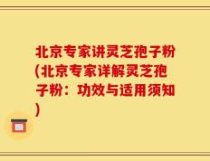 北京专家讲灵芝孢子粉(北京专家详解灵芝孢子粉：功效与适用须知)